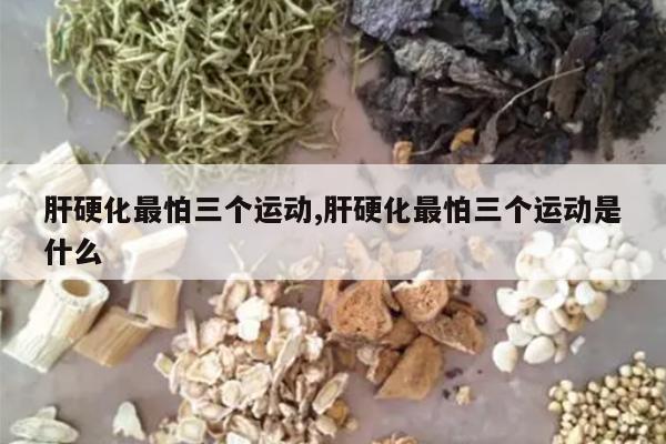 肝硬化最怕三个运动,肝硬化最怕三个运动是什么